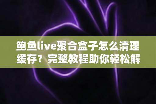 鲍鱼live聚合盒子怎么清理缓存?完整教程助你轻松解决卡顿烦恼 鲍鱼live聚合盒子怎么清理缓存?完整教程助你轻松解决卡顿烦恼