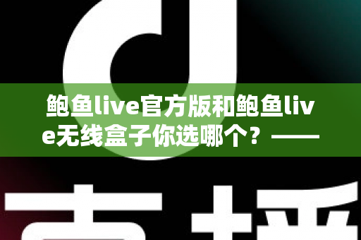鲍鱼live官方版和鲍鱼live无线盒子你选哪个？——全方位深度对比评测与选购指南
