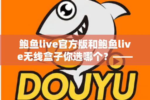 鲍鱼live官方版和鲍鱼live无线盒子你选哪个？——全方位深度对比评测与选购指南