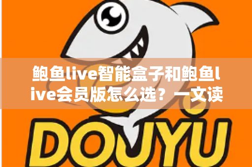 鲍鱼live智能盒子和鲍鱼live会员版怎么选?一文读懂两大版本的核心差异与选购建议 鲍鱼live智能盒子和鲍鱼live会员版怎么选?一文读懂两大版本的核心差异与选购建议