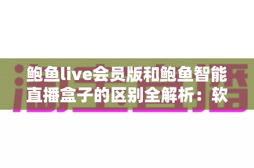 鲍鱼live会员版和鲍鱼智能直播盒子的区别全解析：软件会员与硬件盒子究竟怎么选？