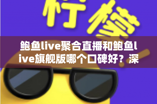 鲍鱼live聚合直播和鲍鱼live旗舰版哪个口碑好？深度对比分析助你做出明智选择