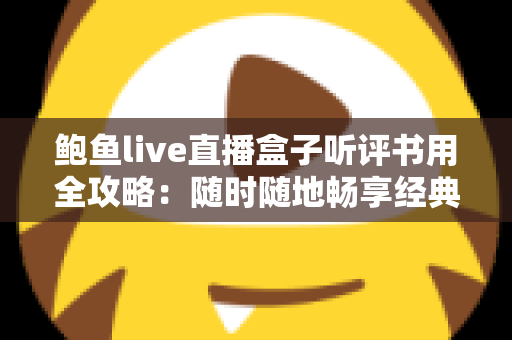 鲍鱼live直播盒子听评书用全攻略：随时随地畅享经典评书的怀旧之旅