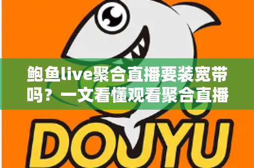 鲍鱼live聚合直播要装宽带吗?一文看懂观看聚合直播的网络选择与省钱方案 鲍鱼live聚合直播要装宽带吗?一文看懂观看聚合直播的网络选择与省钱方案