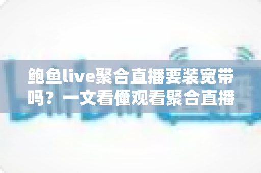 鲍鱼live聚合直播要装宽带吗？一文看懂观看聚合直播的网络选择与省钱方案