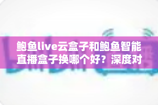 鲍鱼live云盒子和鲍鱼智能直播盒子换哪个好?深度对比评测帮你选对直播装备 鲍鱼live云盒子和鲍鱼智能直播盒子换哪个好?深度对比评测帮你选对直播装备
