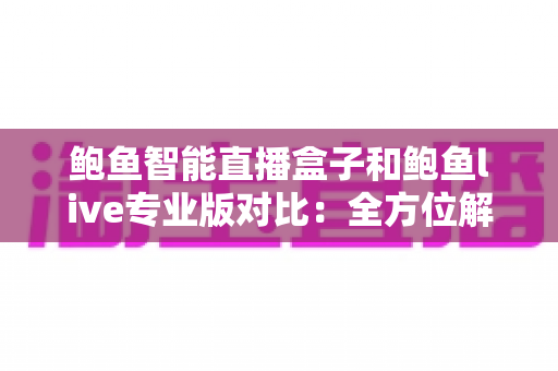 鲍鱼智能直播盒子和鲍鱼live专业版对比:全方位解析助你选出最佳直播方案 鲍鱼智能直播盒子和鲍鱼live专业版对比:全方位解析助你选出最佳直播方案