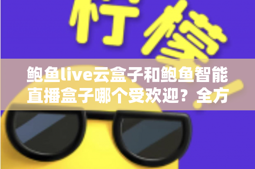 鲍鱼live云盒子和鲍鱼智能直播盒子哪个受欢迎？全方位对比评测帮你选对设备