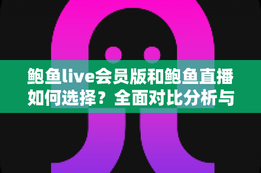 鲍鱼live会员版和鲍鱼直播如何选择?全面对比分析与实用选购指南 鲍鱼live会员版和鲍鱼直播如何选择?全面对比分析与实用选购指南