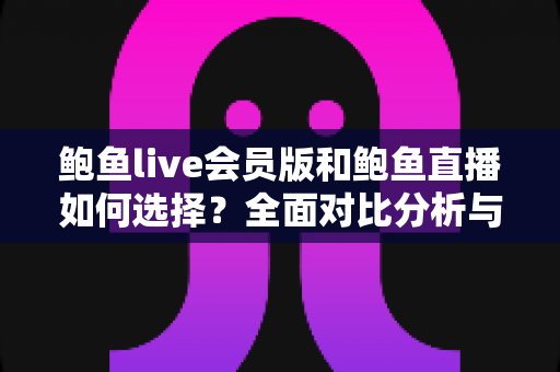 鲍鱼live会员版和鲍鱼直播如何选择?全面对比分析与实用选购指南 鲍鱼live会员版和鲍鱼直播如何选择?全面对比分析与实用选购指南