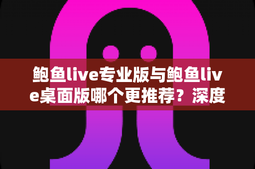 鲍鱼live专业版与鲍鱼live桌面版哪个更推荐？深度对比评测助你选出最适合的版本