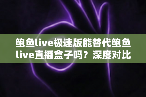 鲍鱼live极速版能替代鲍鱼live直播盒子吗?深度对比评测帮你选对版本 鲍鱼live极速版能替代鲍鱼live直播盒子吗?深度对比评测帮你选对版本