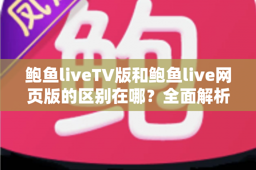 鲍鱼liveTV版和鲍鱼live网页版的区别在哪?全面解析两大版本差异与选择指南 鲍鱼liveTV版和鲍鱼live网页版的区别在哪?全面解析两大版本差异与选择指南