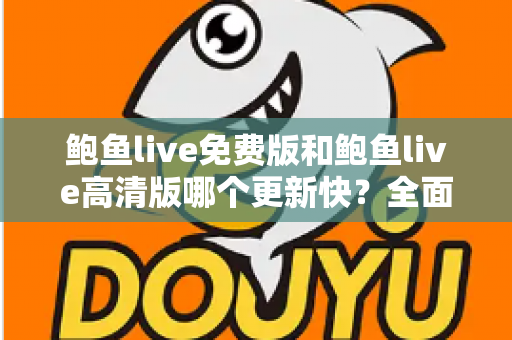 鲍鱼live免费版和鲍鱼live高清版哪个更新快？全面对比解析与选择指南