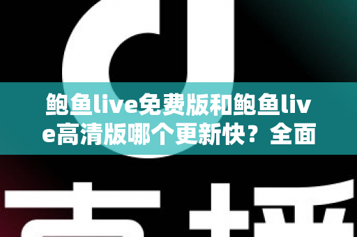 鲍鱼live免费版和鲍鱼live高清版哪个更新快？全面对比解析与选择指南