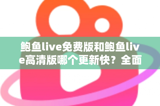 鲍鱼live免费版和鲍鱼live高清版哪个更新快？全面对比解析与选择指南