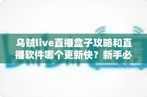 乌贼live直播盒子攻略和直播软件哪个更新快?新手必读的使用技巧与选型全指南 乌贼live直播盒子攻略和直播软件哪个更新快?新手必读的使用技巧与选型全指南