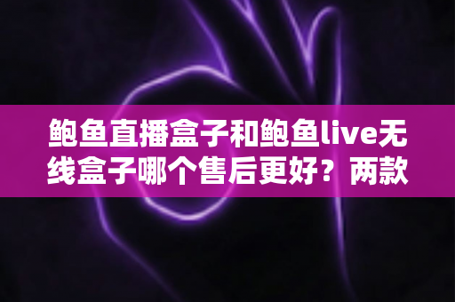 鲍鱼直播盒子和鲍鱼live无线盒子哪个售后更好?两款热门直播盒子售后保障全维度深度对比与选购指南 鲍鱼直播盒子和鲍鱼live无线盒子哪个售后更好?两款热门直播盒子售后保障全维度深度对比与选购指南