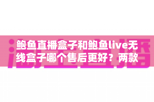 鲍鱼直播盒子和鲍鱼live无线盒子哪个售后更好?两款热门直播盒子售后保障全维度深度对比与选购指南 鲍鱼直播盒子和鲍鱼live无线盒子哪个售后更好?两款热门直播盒子售后保障全维度深度对比与选购指南