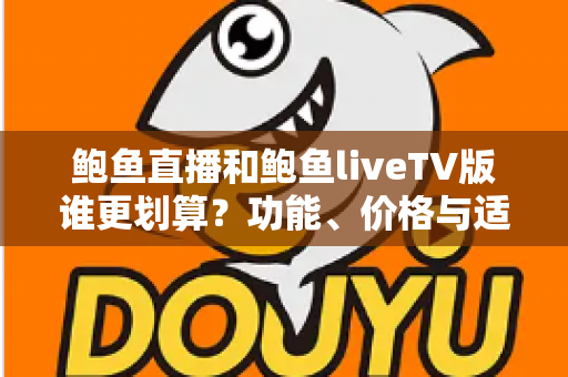 鲍鱼直播和鲍鱼liveTV版谁更划算?功能、价格与适用场景全维度深度对比指南 鲍鱼直播和鲍鱼liveTV版谁更划算?功能、价格与适用场景全维度深度对比指南