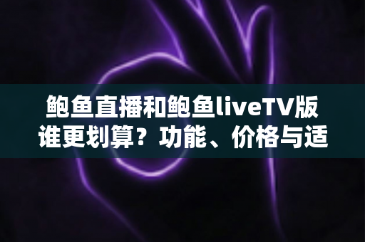 鲍鱼直播和鲍鱼liveTV版谁更划算？功能、价格与适用场景全维度深度对比指南
