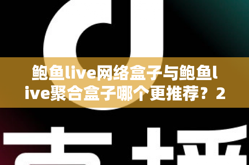 鲍鱼live网络盒子与鲍鱼live聚合盒子哪个更推荐？2025最新深度对比与家庭选购指南
