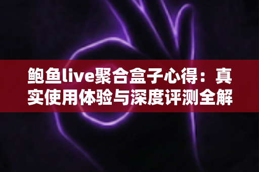 鲍鱼live聚合盒子心得:真实使用体验与深度评测全解析 鲍鱼live聚合盒子心得:真实使用体验与深度评测全解析