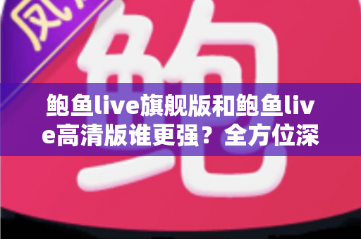 鲍鱼live旗舰版和鲍鱼live高清版谁更强?全方位深度对比,帮你选出最适合自己的版本 鲍鱼live旗舰版和鲍鱼live高清版谁更强?全方位深度对比,帮你选出最适合自己的版本