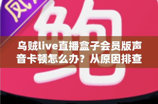乌贼live直播盒子会员版声音卡顿怎么办?从原因排查到高效修复的完整指南 乌贼live直播盒子会员版声音卡顿怎么办?从原因排查到高效修复的完整指南