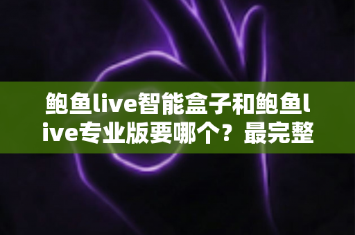 鲍鱼live智能盒子和鲍鱼live专业版要哪个?最完整的对比分析与选购指南 鲍鱼live智能盒子和鲍鱼live专业版要哪个?最完整的对比分析与选购指南