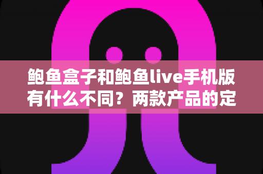 鲍鱼盒子和鲍鱼live手机版有什么不同?两款产品的定位、功能与选择全解析 鲍鱼盒子和鲍鱼live手机版有什么不同?两款产品的定位、功能与选择全解析
