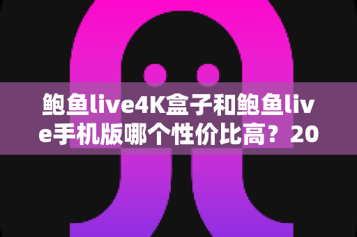 鲍鱼live4K盒子和鲍鱼live手机版哪个性价比高?2025年最全对比评测与选购指南 鲍鱼live4K盒子和鲍鱼live手机版哪个性价比高?2025年最全对比评测与选购指南