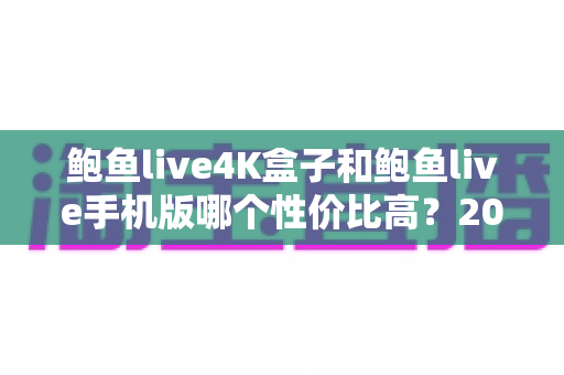 鲍鱼live4K盒子和鲍鱼live手机版哪个性价比高?2025年最全对比评测与选购指南 鲍鱼live4K盒子和鲍鱼live手机版哪个性价比高?2025年最全对比评测与选购指南