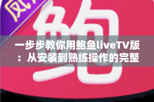 一步步教你用鲍鱼liveTV版：从安装到熟练操作的完整新手指南