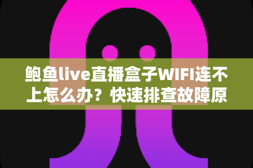 鲍鱼live直播盒子WIFI连不上怎么办?快速排查故障原因与实用解决方案指南 鲍鱼live直播盒子WIFI连不上怎么办?快速排查故障原因与实用解决方案指南
