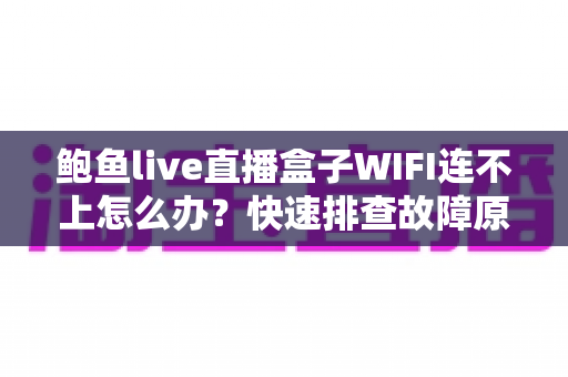 鲍鱼live直播盒子WIFI连不上怎么办?快速排查故障原因与实用解决方案指南 鲍鱼live直播盒子WIFI连不上怎么办?快速排查故障原因与实用解决方案指南