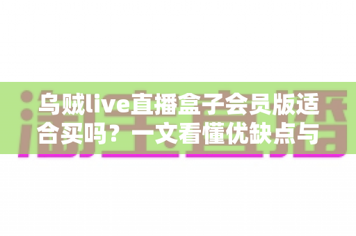 乌贼live直播盒子会员版适合买吗？一文看懂优缺点与购买建议