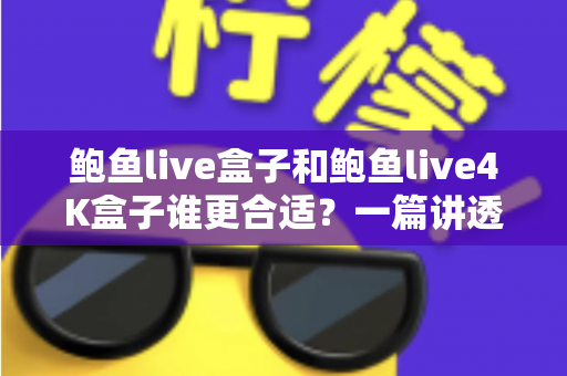 鲍鱼live盒子和鲍鱼live4K盒子谁更合适？一篇讲透选购要点的深度对比指南