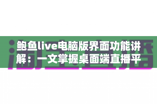 鲍鱼live电脑版界面功能讲解:一文掌握桌面端直播平台的全部操作要点 鲍鱼live电脑版界面功能讲解:一文掌握桌面端直播平台的全部操作要点