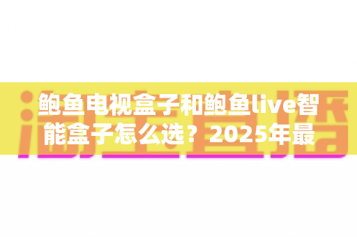 鲍鱼电视盒子和鲍鱼live智能盒子怎么选?2025年最新选购攻略与深度对比全解析 鲍鱼电视盒子和鲍鱼live智能盒子怎么选?2025年最新选购攻略与深度对比全解析