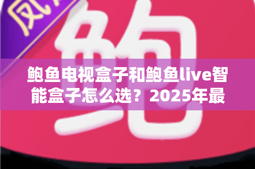 鲍鱼电视盒子和鲍鱼live智能盒子怎么选?2025年最新选购攻略与深度对比全解析 鲍鱼电视盒子和鲍鱼live智能盒子怎么选?2025年最新选购攻略与深度对比全解析