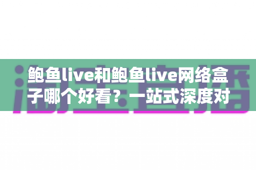 鲍鱼live和鲍鱼live网络盒子哪个好看?一站式深度对比指南,选对工具观影体验翻倍 鲍鱼live和鲍鱼live网络盒子哪个好看?一站式深度对比指南,选对工具观影体验翻倍