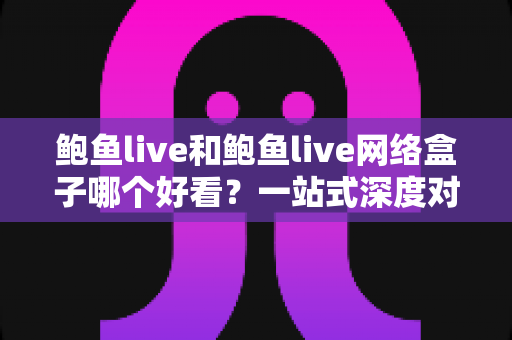 鲍鱼live和鲍鱼live网络盒子哪个好看?一站式深度对比指南,选对工具观影体验翻倍 鲍鱼live和鲍鱼live网络盒子哪个好看?一站式深度对比指南,选对工具观影体验翻倍