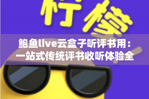 鲍鱼live云盒子听评书用：一站式传统评书收听体验全攻略，让您随时随地畅享经典曲艺之美