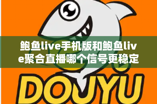 鲍鱼live手机版和鲍鱼live聚合直播哪个信号更稳定?深度对比与实用指南 鲍鱼live手机版和鲍鱼live聚合直播哪个信号更稳定?深度对比与实用指南