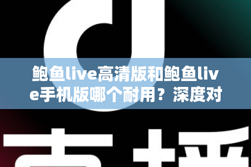 鲍鱼live高清版和鲍鱼live手机版哪个耐用?深度对比分析与实用选购指南 鲍鱼live高清版和鲍鱼live手机版哪个耐用?深度对比分析与实用选购指南