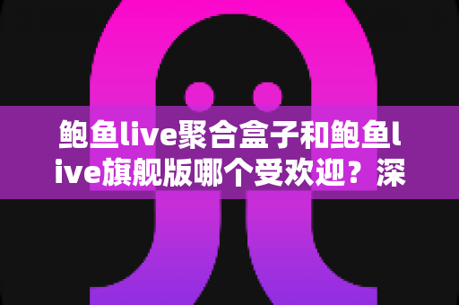 鲍鱼live聚合盒子和鲍鱼live旗舰版哪个受欢迎？深度评测与选购指南