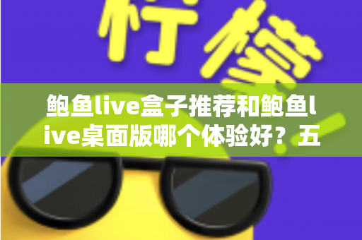 鲍鱼live盒子推荐和鲍鱼live桌面版哪个体验好？五大维度深度对比，帮你一次选对