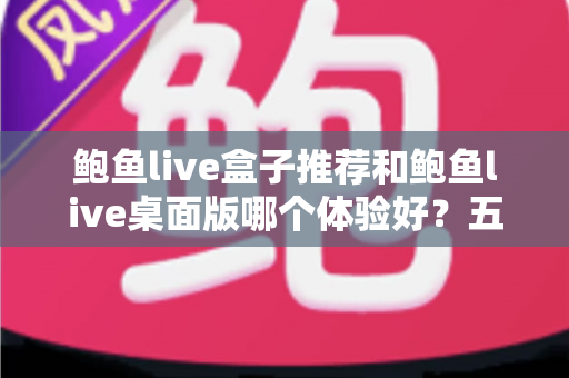 鲍鱼live盒子推荐和鲍鱼live桌面版哪个体验好？五大维度深度对比，帮你一次选对