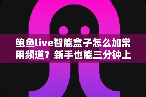 鲍鱼live智能盒子怎么加常用频道？新手也能三分钟上手的收藏频道设置全攻略